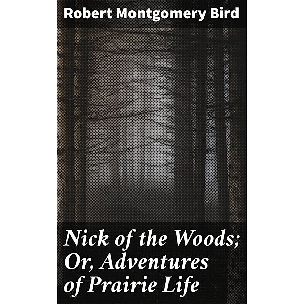 Nick of the Woods; Or, Adventures of Prairie Life, Robert Montgomery Bird