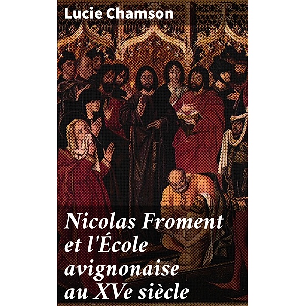 Nicolas Froment et l'École avignonaise au XVe siècle, Lucie Chamson