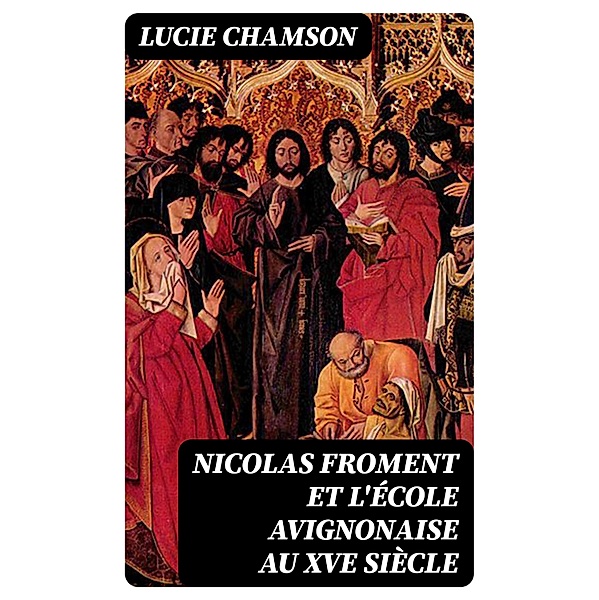 Nicolas Froment et l'École avignonaise au XVe siècle, Lucie Chamson