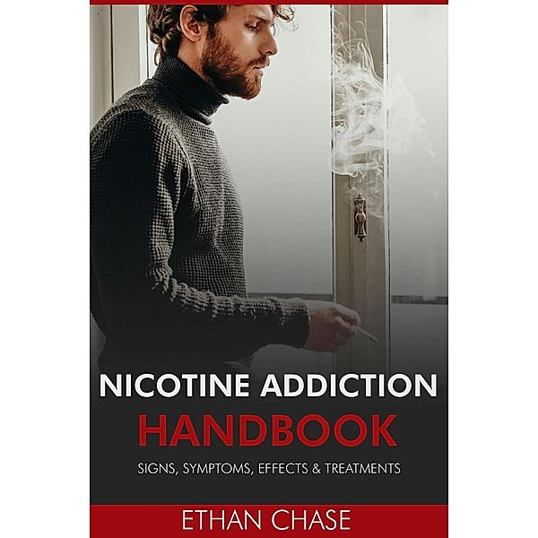 Nicotine Addiction Handbook: Signs, Symptoms, Effects & Treatments, Ethan Chase