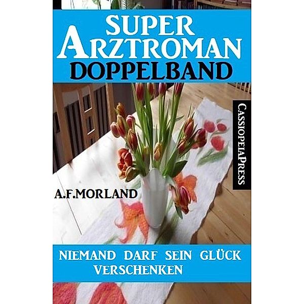 Niemand darf sein Glück verschenken: Super Arztroman Doppelband, A. F. Morland