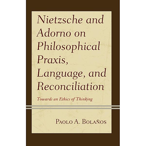 Nietzsche and Adorno on Philosophical Praxis, Language, and Reconciliation / Contemporary Studies in Idealism, Paolo A. Bolaños