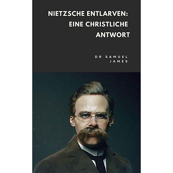 Nietzsche Entlarven: Eine Christliche Antwort (Christian Apologetics) / Christian Apologetics, Samuel James