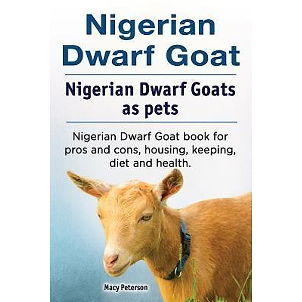 Nigerian Dwarf Goat. Nigerian Dwarf Goats as pets. Nigerian Dwarf Goat book for pros and cons, housing, keeping, diet and health., Macy Peterson