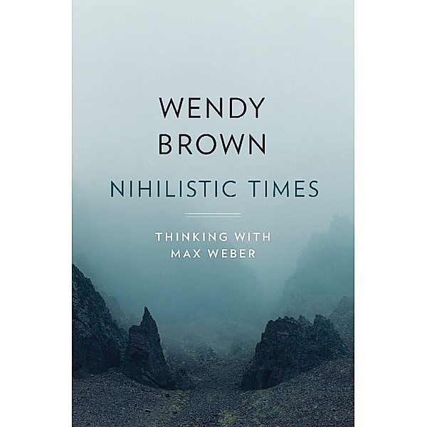 Nihilistic Times - Thinking with Max Weber, Wendy Brown