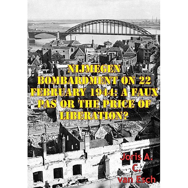Nijmegen Bombardment On 22 February 1944: A Faux Pas Or The Price Of Liberation?, Joris A. C. van Esch