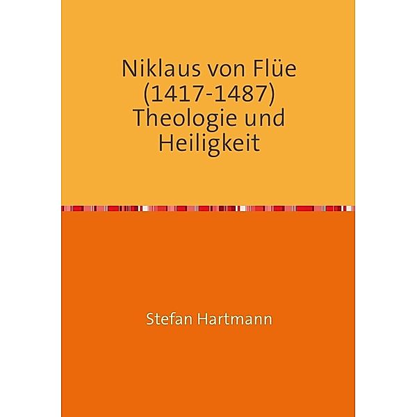 Niklaus von Flüe (1417-1487) Theologie und Heiligkeit, Stefan Hartmann