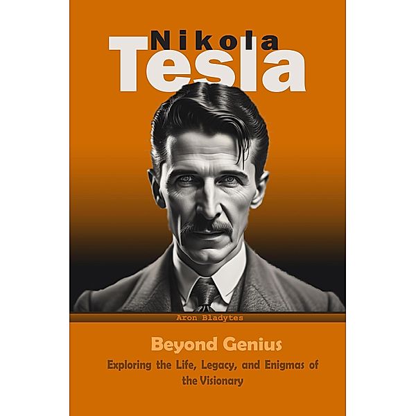 Nikola Tesla: Beyond Genius - Exploring the Life, Legacy, and Enigmas of the Visionary, Historiador Aron Bladytes