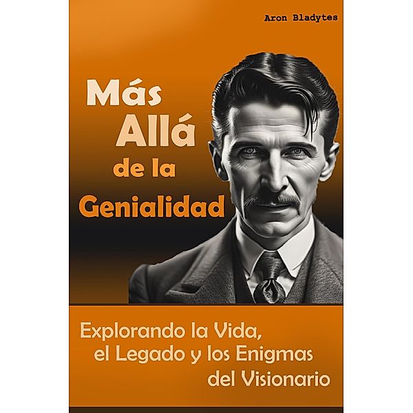 Nikola Tesla: Más Allá de la Genialidad - Explorando la Vida, el Legado y los Enigmas del Visionario, Historiador Aron Bladytes