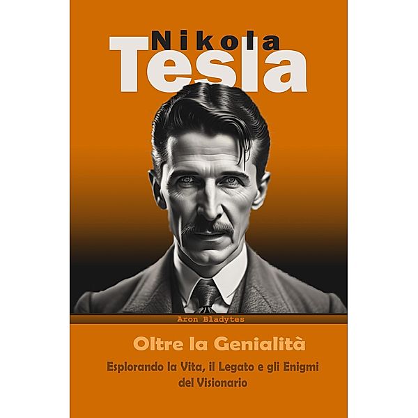 Nikola Tesla:  Oltre la Genialità - Esplorando la Vita, il Legato e gli Enigmi del Visionario, Historiador Aron Bladytes