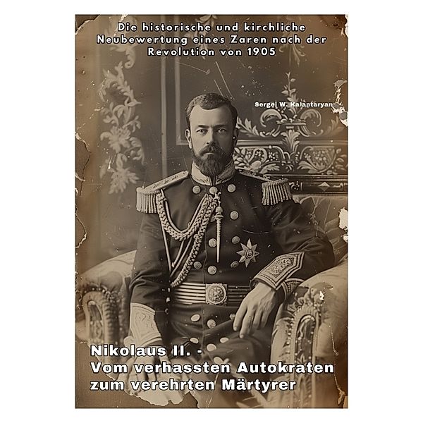 Nikolaus II. - Vom verhass-ten Autokraten zum verehrten Märtyrer, Sergei W. Kalantaryan