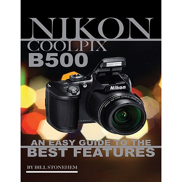 Nikon Coolpix B500: An Easy Guide to the Best Features, Bill Stonehem