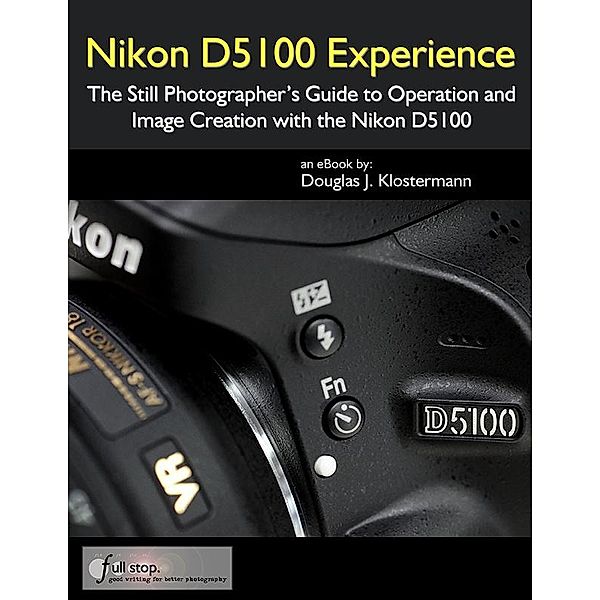 Nikon D5100 Experience: The Still Photographer's Guide to Operation and Image Creation with the Nikon D5100, Douglas Klostermann
