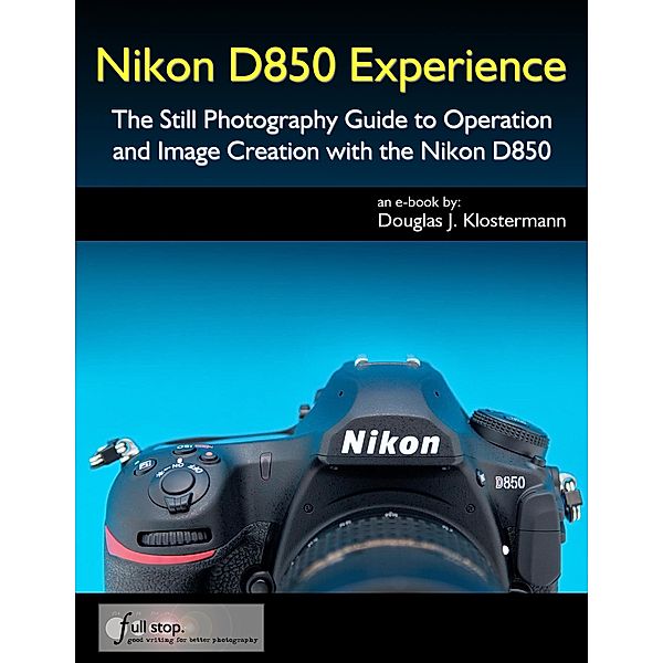 Nikon D850 Experience - The Still Photography Guide to Operation and Image Creation with the Nikon D850, Douglas Klostermann