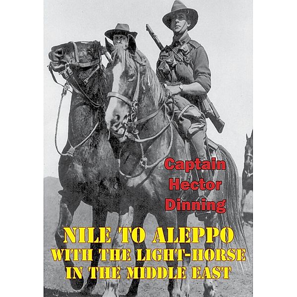 NILE TO ALEPPO: With The Light-Horse In The Middle East [Illustrated Edition], Major Hector William Dinning