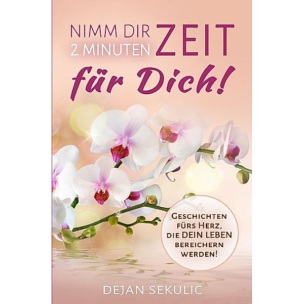 Nimm dir 2 Minuten Zeit - für DICH! Geschichten fürs Herz, die DEIN Leben bereichern werden!, Dejan Sekulic