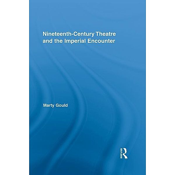 Nineteenth-Century Theatre and the Imperial Encounter / Routledge Advances in Theatre & Performance Studies, Marty Gould