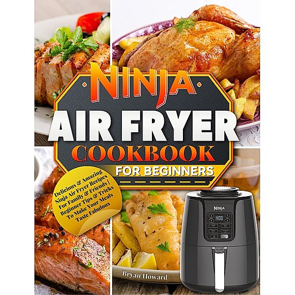 Ninja Air Fryer Cookbook for Beginners : Delicious & Amazing Ninja Air Fryer Recipes For Family & Friends | Beginner Tips & Tricks To Make Your Meals Taste Fabulous, Bryan Howard