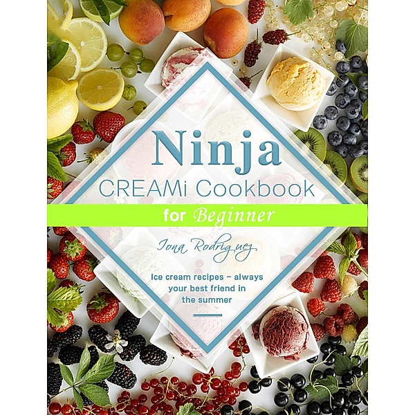 Ninja CREAMi Cookbook for Beginner : Ice cream recipes - always your best friend in the summer, Iona Rodriguez