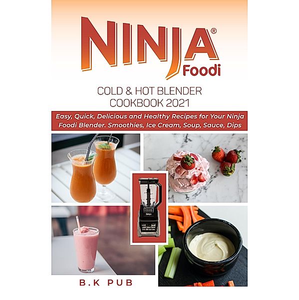 Ninja Foodi Cold & Hot Blender Cookbook 2021: Easy, Quick, Delicious and Healthy Recipes for Your Ninja Foodi Blender. Smoothies, Ice Cream, Soup, Sauce, Dips, B. K Pub