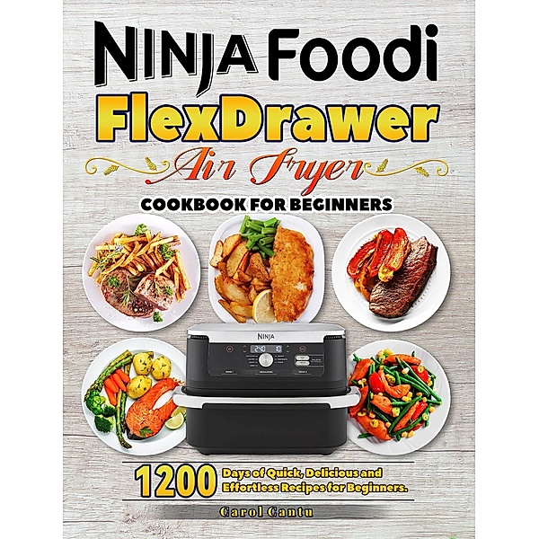 Ninja Foodi FlexDrawer Air Fryer Cookbook for Beginners: 1200 Days of Quick, Delicious and Effortless Recipes for Beginners., Carol Cantu