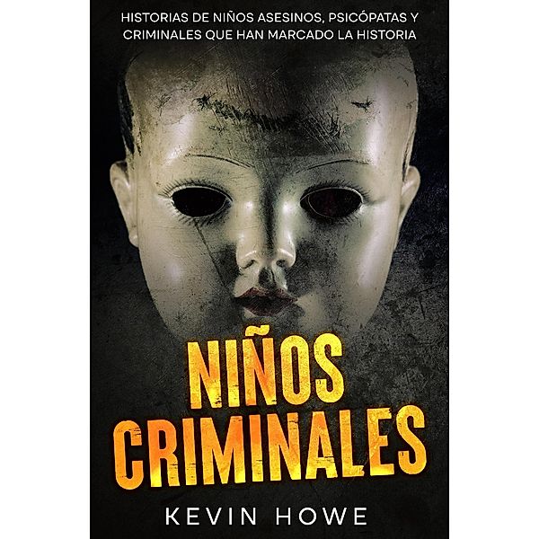 Niños Criminales: Historias de Niños Asesinos, Psicópatas y Criminales que han Marcado la Historia, Kevin Howe
