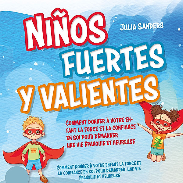 Niños fuertes y valientes: Cómo dar a su hijo la fuerza y la confianza necesarias para iniciar una vida plena y feliz - Con ejercicios eficaces e historias alentadoras, Julia Sanders