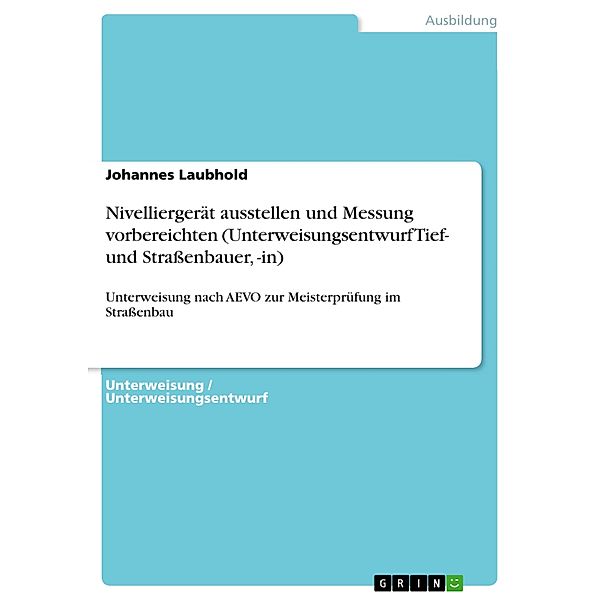 Nivelliergerät ausstellen und Messung vorbereichten (Unterweisungsentwurf Tief- und Straßenbauer, -in), Johannes Laubhold