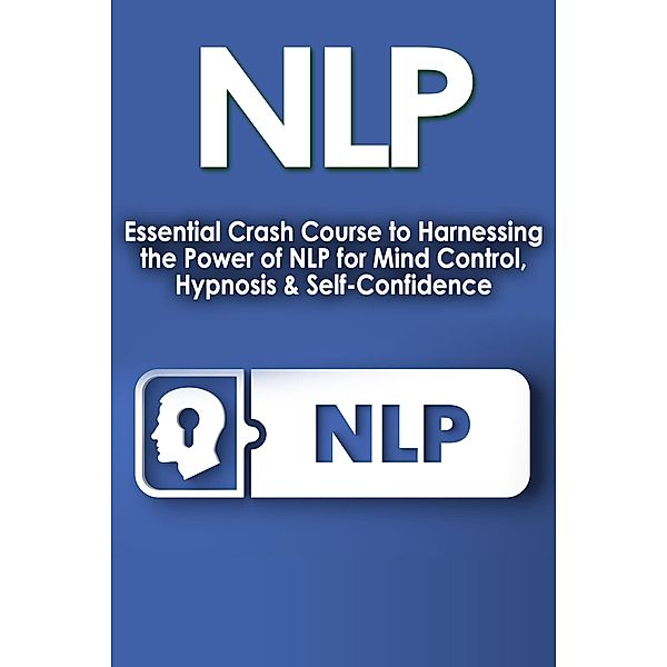 NLP: Essential Crash Course to Harness the Power of NLP for Mind Control, Hypnosis and Self-Confidence, Nick Bell