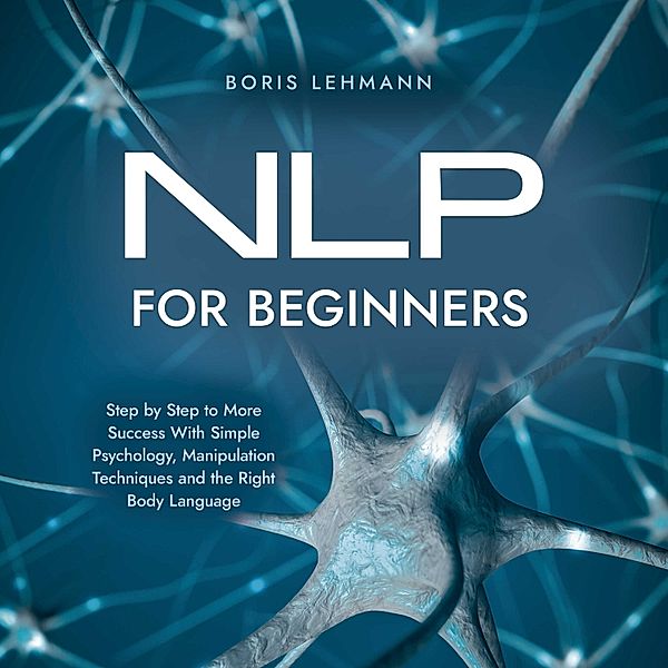 NLP for Beginners Step by Step to More Success With Simple Psychology, Manipulation Techniques and the Right Body Language, Boris Lehmann