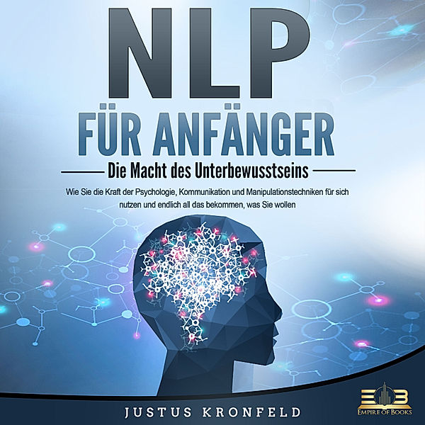 NLP FÜR ANFÄNGER - Die Macht des Unterbewusstseins: Wie Sie die Kraft der Psychologie, Kommunikation und Manipulationstechniken für sich nutzen und endlich all das bekommen, was Sie wollen, Justus Kronfeld