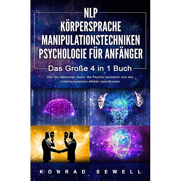 NLP FÜR ANFÄNGER - KÖRPERSPRACHE - MANIPULATIONSTECHNIKEN - PSYCHOLOGIE FÜR ANFÄNGER - Das 4 in 1 Buch: Wie Sie Menschen lesen, die Psyche verstehen und das Unterbewusstsein effektiv beeinflussen, Konrad Sewell