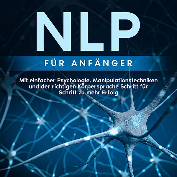 NLP für Anfänger: Mit einfacher Psychologie, Manipulationstechniken und der richtigen Körpersprache Schritt für Schritt zu mehr Erfolg, Boris Lehmann