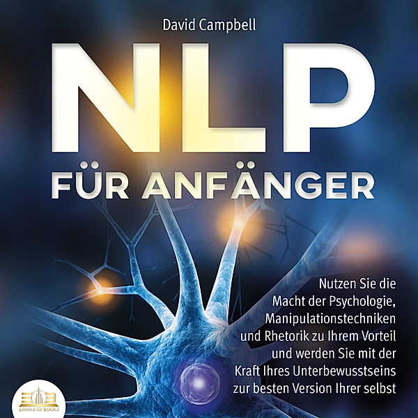 NLP FÜR ANFÄNGER: Nutzen Sie die Macht der Psychologie, Manipulationstechniken und Rhetorik zu Ihrem Vorteil und werden Sie mit der Kraft Ihres Unterbewusstseins zur besten Version Ihrer selbst, David Campbell