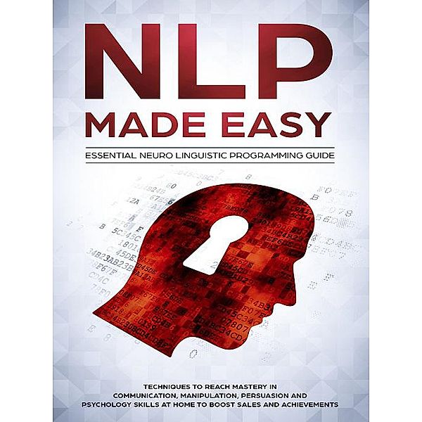NLP Made Easy - Essential Neuro Linguistic Programming Guide: Techniques To Reach Mastery In Communication, Manipulation, Persuasion And Psychology Skills At Home To Boost Sales And Achievements, Phil Nolan