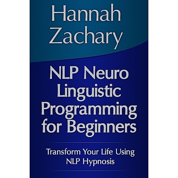 NLP Neuro Linguistic Programming for Beginners: Transform Your Life Using NLP Hypnosis, Hannah Inc. Zachary