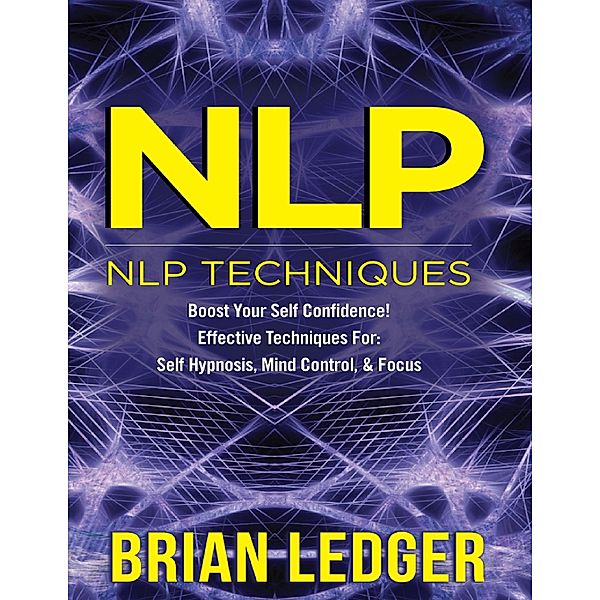 Nlp - Nlp Techniques Boost Your Self Confidence! Effective Techniques for Self Hypnosis, Mind Control & Focus, Brian Ledger