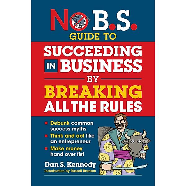 No B.S. Guide to Succeeding in Business by Breaking All the Rules / No B.S., Dan S. Kennedy