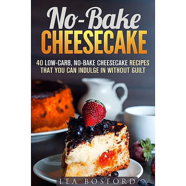 No-Bake Cheesecake: 40 Low-Carb, No-Bake Cheesecake Recipes That You Can Indulge in Without Guilt (Low Carb Desserts) / Low Carb Desserts, Lea Bosford