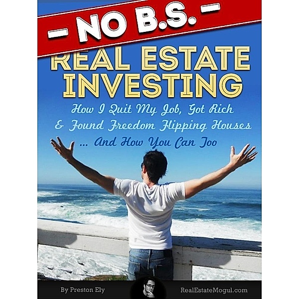 No BS Real Estate Investing - How I Quit My Job, Got Rich, & Found Freedom Flipping Houses ... And How You Can Too / eBookIt.com, Preston Ely
