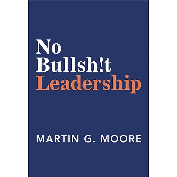 No Bullsh!t Leadership, Martin G. Moore