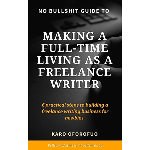 No Bullshit Guide To Making a Full-Time Living as a Freelance Writer (6 Practical Steps For Newbies), Karo Oforofuo