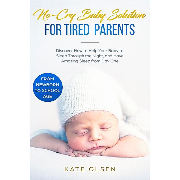 No-Cry Baby Solution for Tired Parents - Discover How to Help Your Baby to Sleep Through the Night, and Have Amazing Sleep from Day One (from Newborn to School Age), Kate Olsen