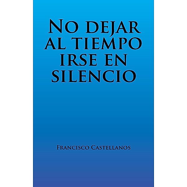 No Dejar Al Tiempo Irse En Silencio, Francisco Castellanos