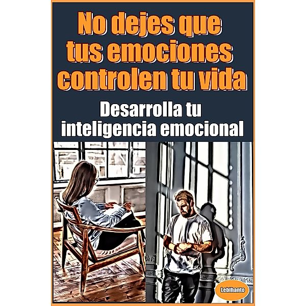 No dejes que tus emociones controlen tu vida Desarrolla tu inteligencia emocional (Desarrollo Personal) / Desarrollo Personal, Lebihanto