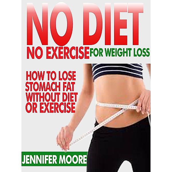 No Diet No Exercise For Weight Loss: how to lose stomach fat without dieting or exercise, Jennifer Moore