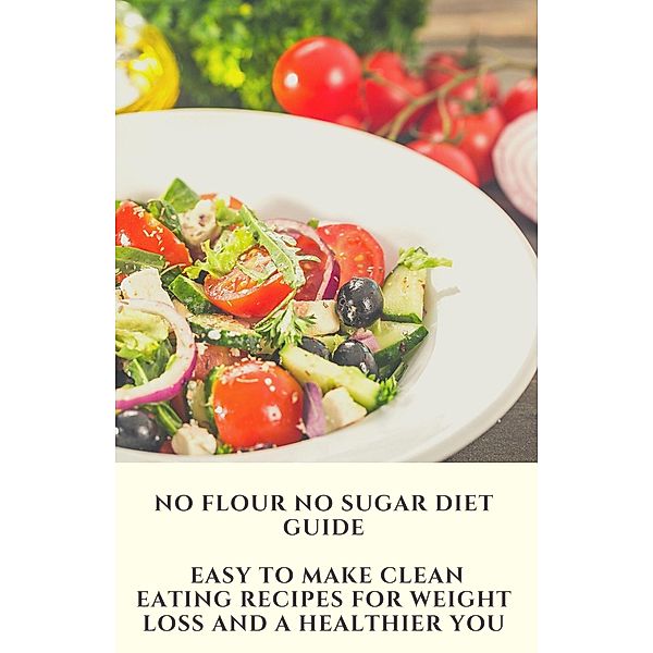 No Flour No Sugar Diet Guide: Easy To Make Clean Eating Recipes for Weight Loss and a Healthier You, King Publisher