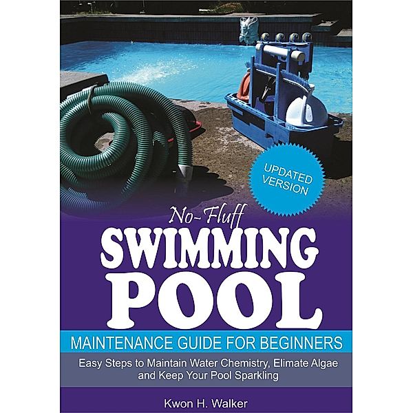 No-Fluff Swimming Pool Maintenance Guide for Beginners: Easy Steps to Maintain Water Chemistry, Eliminate Algae and Keep Your Pool Sparkling, Kwon H. Walker