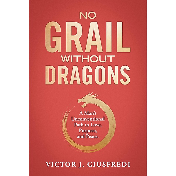 No Grail Without Dragons: A Man's Unconventional Path to Love, Purpose, and Peace., Victor J. Giusfredi