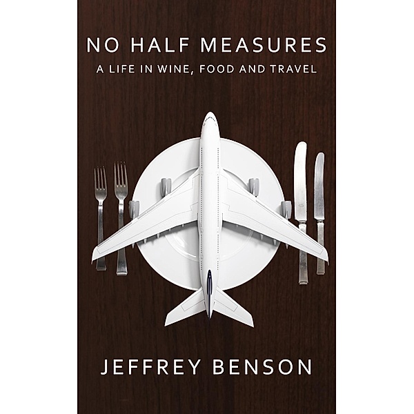 No Half Measures: A Life In Wine, Food And Travel, Jeffrey Benson